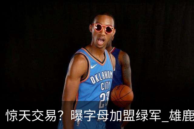 惊天交易？曝字母加盟绿军 雄鹿为布朗寻找第三方